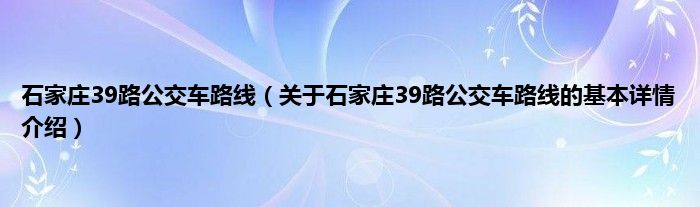 石家庄39路公交车路线（关于石家庄39路公交车路线的基本详情介绍）