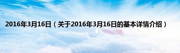 2016年3月16日（关于2016年3月16日的基本详情介绍）