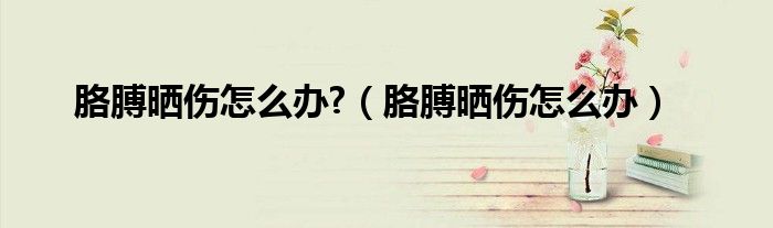 胳膊晒伤怎么办?（胳膊晒伤怎么办）