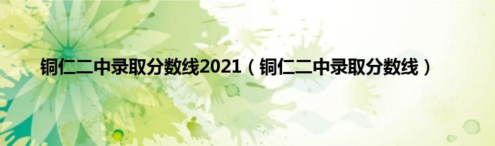 铜仁二中录取分数线2021（铜仁二中录取分数线）