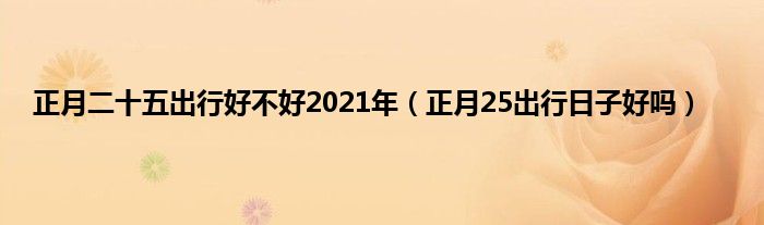 正月二十五出行好不好2021年(正月25出行日子好吗)
