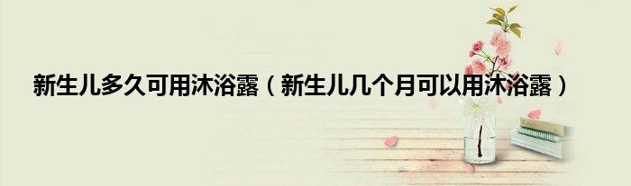 新生儿多久可用沐浴露(新生儿几个月可以用沐浴露)