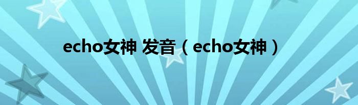 echo女神 发音(echo女神)