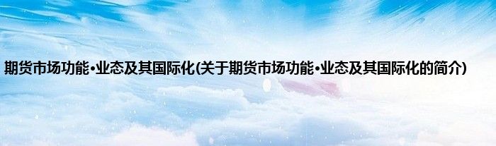 期货市场功能·业态及其国际化(关于期货市场功能·业态及其国际化的简介)