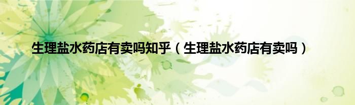 生理盐水药店有卖吗知乎（生理盐水药店有卖吗）