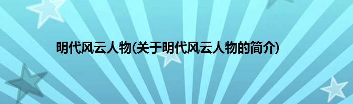 明代风云人物(关于明代风云人物的简介)