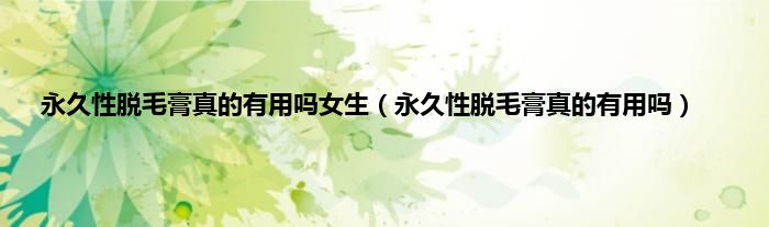 永久性脱毛膏真的有用吗女生（永久性脱毛膏真的有用吗）